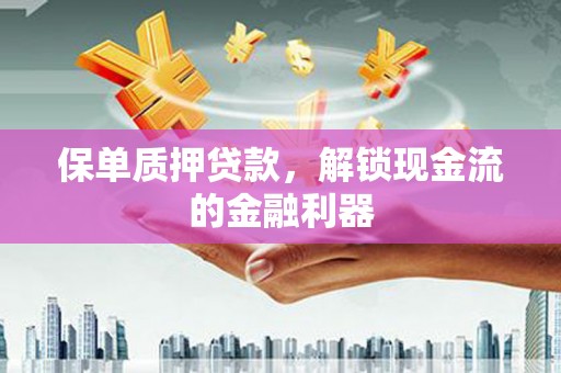 昂昂溪保单质押贷款，解锁现金流的金融利器