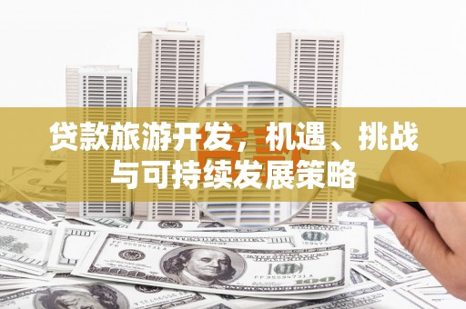 昂昂溪贷款旅游开发，机遇、挑战与可持续发展策略
