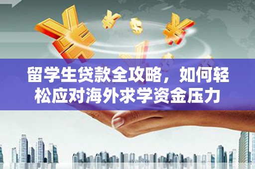 昂昂溪留学生贷款全攻略，如何轻松应对海外求学资金压力