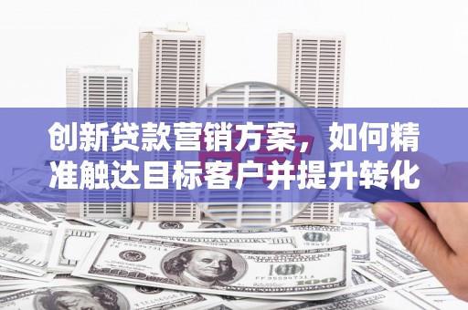 昂昂溪创新贷款营销方案，如何精准触达目标客户并提升转化率