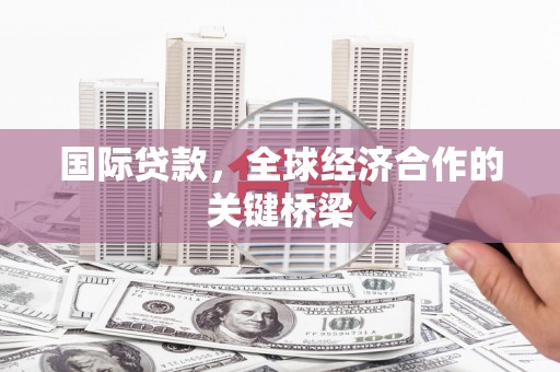昂昂溪国际贷款，全球经济合作的关键桥梁