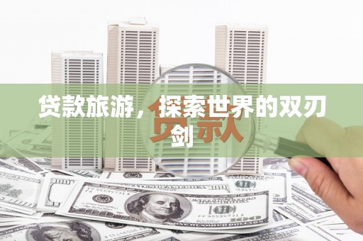 昂昂溪贷款旅游，探索世界的双刃剑