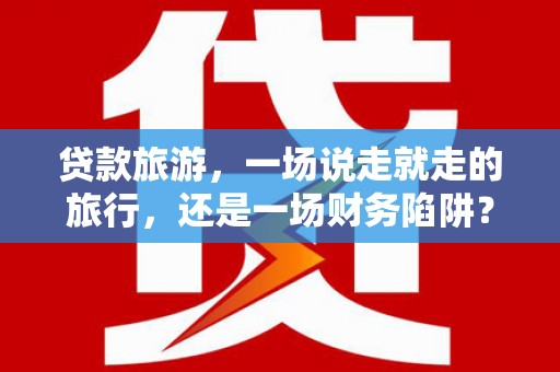 昂昂溪贷款旅游，一场说走就走的旅行，还是一场财务陷阱？