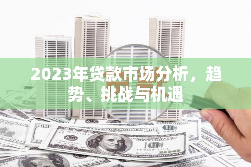 昂昂溪2023年贷款市场分析，趋势、挑战与机遇