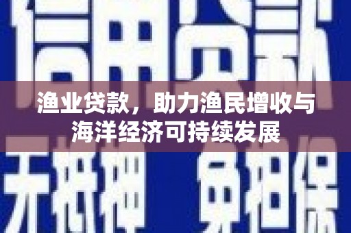 昂昂溪渔业贷款，助力渔民增收与海洋经济可持续发展