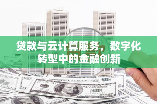 昂昂溪贷款与云计算服务，数字化转型中的金融创新