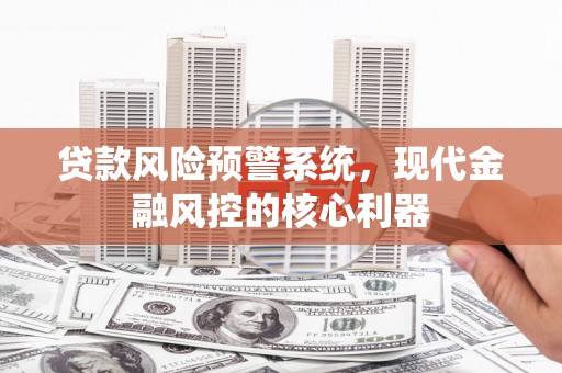 昂昂溪贷款风险预警系统，现代金融风控的核心利器