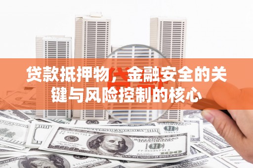 昂昂溪贷款抵押物，金融安全的关键与风险控制的核心