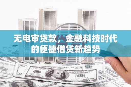 昂昂溪无电审贷款，金融科技时代的便捷借贷新趋势