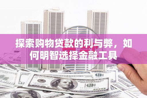 昂昂溪探索购物贷款的利与弊，如何明智选择金融工具