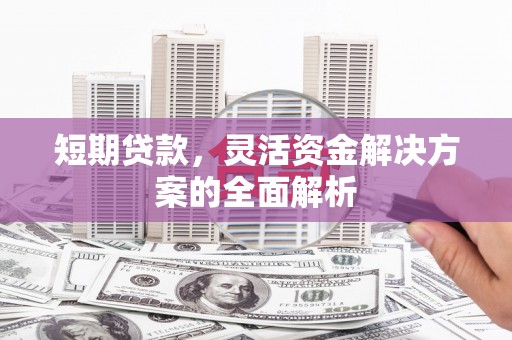 昂昂溪短期贷款，灵活资金解决方案的全面解析