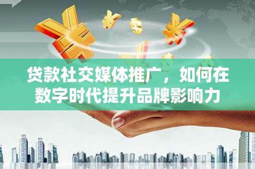 昂昂溪贷款社交媒体推广，如何在数字时代提升品牌影响力