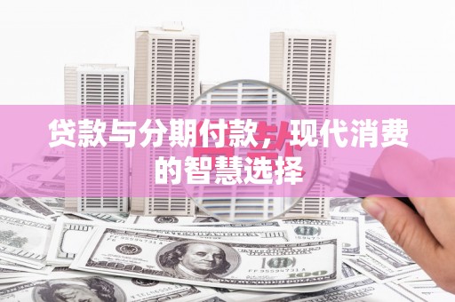 昂昂溪贷款与分期付款，现代消费的智慧选择