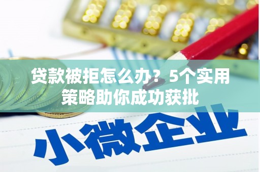 昂昂溪贷款被拒怎么办？5个实用策略助你成功获批