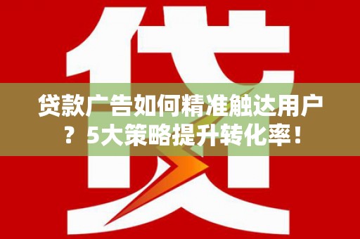 昂昂溪贷款广告如何精准触达用户？5大策略提升转化率！