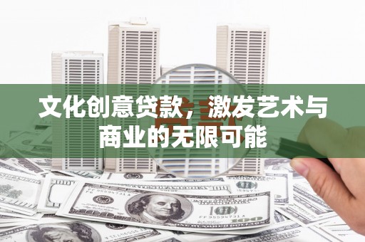昂昂溪文化创意贷款，激发艺术与商业的无限可能