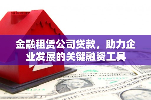 昂昂溪金融租赁公司贷款，助力企业发展的关键融资工具