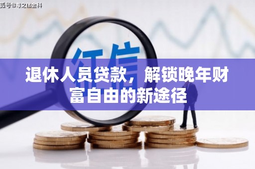 昂昂溪退休人员贷款，解锁晚年财富自由的新途径