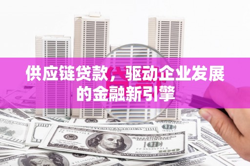 昂昂溪供应链贷款，驱动企业发展的金融新引擎