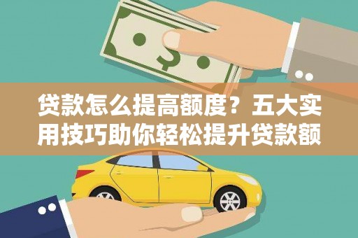 昂昂溪贷款怎么提高额度？五大实用技巧助你轻松提升贷款额度