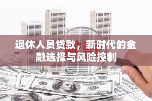 昂昂溪退休人员贷款，新时代的金融选择与风险控制