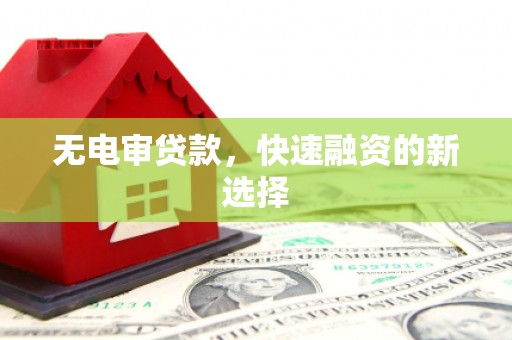 昂昂溪无电审贷款，快速融资的新选择