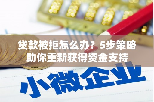 昂昂溪贷款被拒怎么办？5步策略助你重新获得资金支持