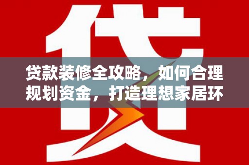 昂昂溪贷款装修全攻略，如何合理规划资金，打造理想家居环境