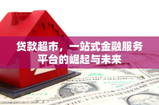 昂昂溪贷款超市，一站式金融服务平台的崛起与未来