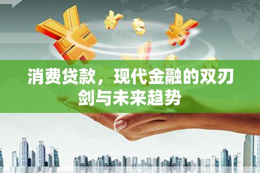 昂昂溪消费贷款，现代金融的双刃剑与未来趋势