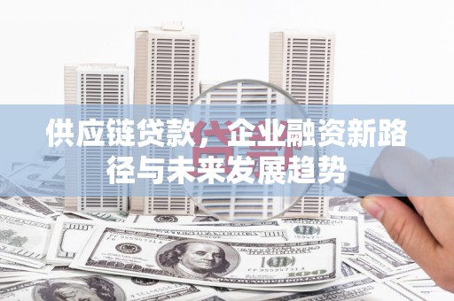 昂昂溪供应链贷款，企业融资新路径与未来发展趋势