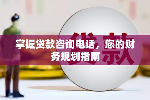 昂昂溪掌握贷款咨询电话，您的财务规划指南