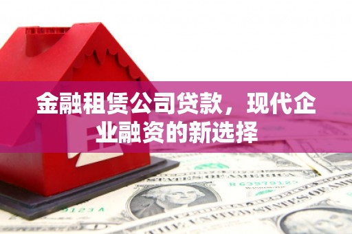 昂昂溪金融租赁公司贷款，现代企业融资的新选择