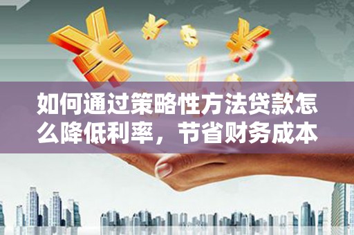 昂昂溪如何通过策略性方法贷款怎么降低利率，节省财务成本