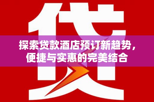 昂昂溪探索贷款酒店预订新趋势，便捷与实惠的完美结合