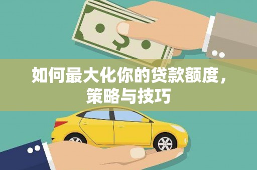 昂昂溪如何最大化你的贷款额度，策略与技巧
