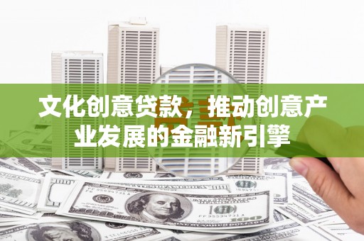 昂昂溪文化创意贷款，推动创意产业发展的金融新引擎
