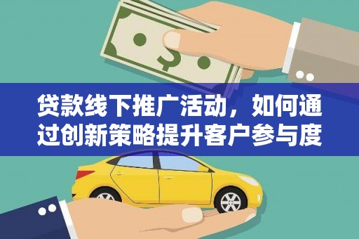 昂昂溪贷款线下推广活动，如何通过创新策略提升客户参与度