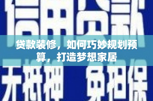 昂昂溪贷款装修，如何巧妙规划预算，打造梦想家居