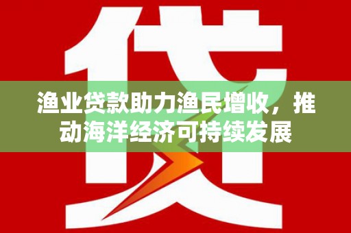 昂昂溪渔业贷款助力渔民增收，推动海洋经济可持续发展