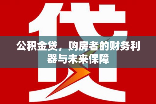 昂昂溪公积金贷，购房者的财务利器与未来保障