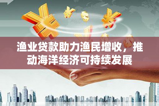 昂昂溪渔业贷款助力渔民增收，推动海洋经济可持续发展
