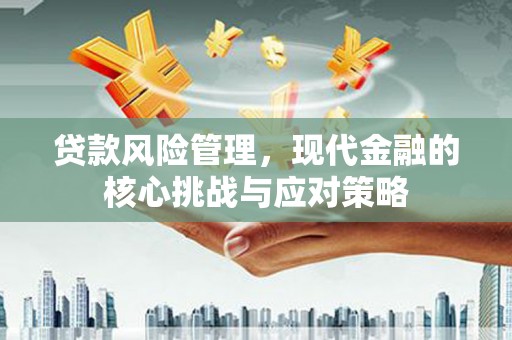 昂昂溪贷款风险管理，现代金融的核心挑战与应对策略