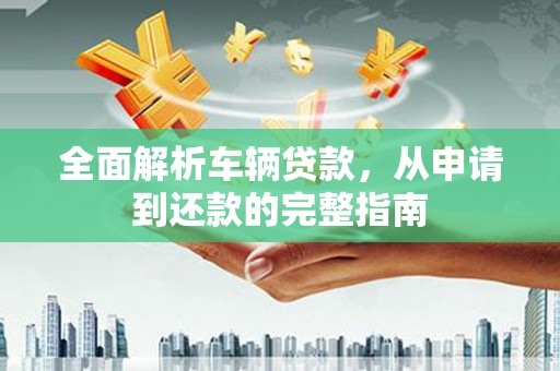昂昂溪全面解析车辆贷款，从申请到还款的完整指南