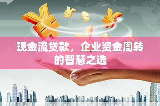 昂昂溪现金流贷款，企业资金周转的智慧之选