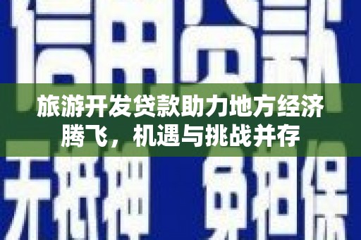 昂昂溪旅游开发贷款助力地方经济腾飞，机遇与挑战并存