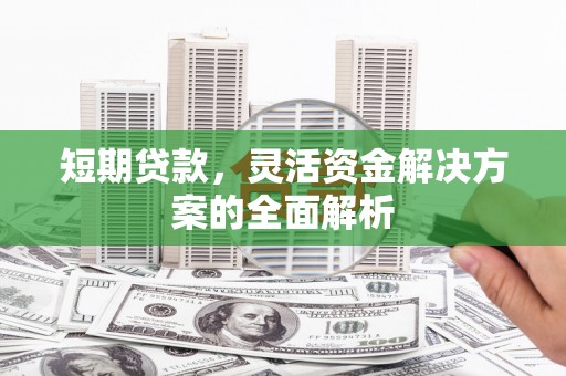 昂昂溪短期贷款，灵活资金解决方案的全面解析