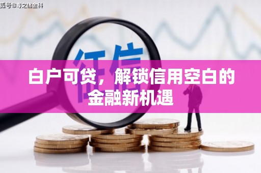 昂昂溪白户可贷，解锁信用空白的金融新机遇
