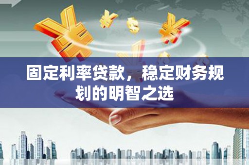 昂昂溪固定利率贷款，稳定财务规划的明智之选