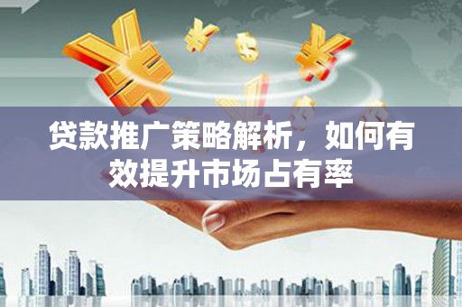 昂昂溪贷款推广策略解析，如何有效提升市场占有率
